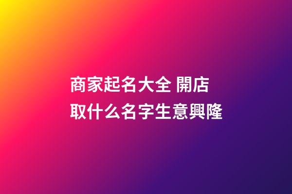 商家起名大全 開店取什么名字生意興隆-第1張-店鋪起名-玄機派
